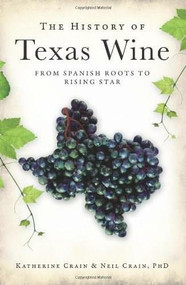 The History of Texas Wine: (From Spanish Roots to Rising Star) by Neil Crain PhD, Katherine Crain, 9781609490126