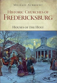 Historic Churches of Fredericksburg: (Houses of the Holy) by Michael Aubrecht, 9781596293939