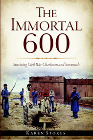 The Immortal 600: (Surviving Civil War Charleston and Savannah) by Karen Stokes, 9781609499891