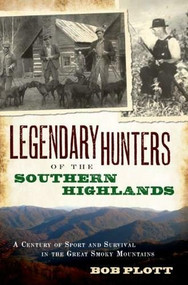 Legendary Hunters of the Southern Highlands: (A Century of Sport and Survival in the Great Smoky Mountains) by Bob Plott, 9781596297036