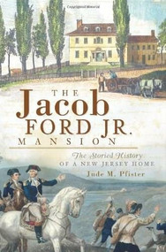 The Jacob Ford Jr. Mansion: (The Storied History of a New Jersey Home) by Jude M. Pfister, 9781596297166