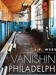 Vanishing Philadelphia: (Ruins of the Quaker City) by J.P. Webster, 9781626195936