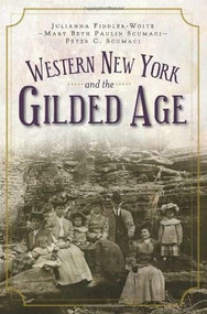 Western New York and the Gilded Age by Julianna Fiddler-Woite, Mary Beth Paulin Scumaci, Peter C. Scumaci, 9781596299825