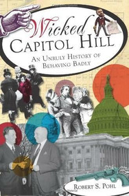 Wicked Capitol Hill: (An Unruly History of Behaving Badly) by Robert S. Pohl, 9781609495879