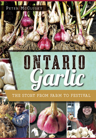 Ontario Garlic: (The Story from Farm to Festival) by Peter McClusky, 9781626199200