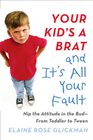 Your Kid's a Brat and It's All Your Fault (Nip the Attitude in the Bud--from Toddler to Tween) by Elaine Rose Glickman, 9780399173127