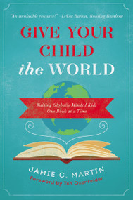Give Your Child the World (Raising Globally Minded Kids One Book at a Time) by Jamie C. Martin, Tsh Oxenreider, 9780310344131