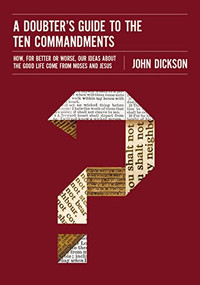 A Doubter's Guide to the Ten Commandments (How, for Better or Worse, Our Ideas about the Good Life Come from Moses and Jesus) by John Dickson, 9780310522591