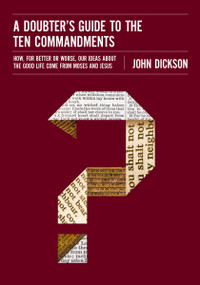 A Doubter's Guide to the Ten Commandments (How, for Better or Worse, Our Ideas about the Good Life Come from Moses and Jesus) by John Dickson, 9780310522591
