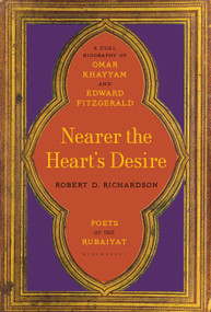 Nearer the Heart's Desire (Poets of the Rubaiyat: A Dual Biography of Omar Khayyam and Edward FitzGerald) by Robert D. Richardson, 9781620406533