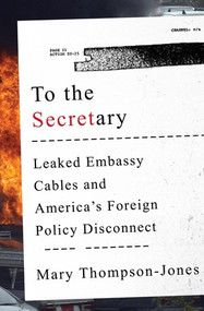 To the Secretary (Leaked Embassy Cables and America's Foreign Policy Disconnect) by Mary Thompson-Jones, 9780393246582