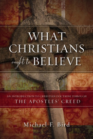 What Christians Ought to Believe (An Introduction to Christian Doctrine Through the Apostles' Creed) by Michael F. Bird, 9780310520924