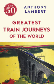 The 50 Greatest Train Journeys of the World by Anthony Lambert, 9781785780653