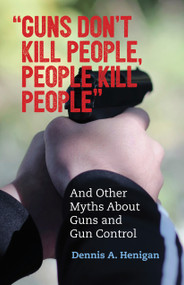 "Guns Don't Kill People, People Kill People" (And Other Myths About Guns and Gun Control) by Dennis A. Henigan, 9780807088845
