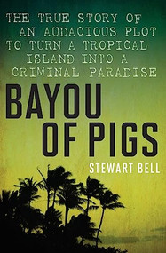 Bayou Of Pigs (The True Story of an Audacious Plot to Turn a Tropical Island into a Criminal Paradise) by Stewart Bell, 9781443427647