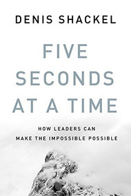 Five Seconds At A Time (How Leaders Can Make the Impossible Possible) by Denis Shackel, Tara Bradacs, 9781554687954