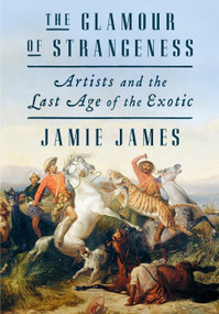 The Glamour of Strangeness (Artists and the Last Age of the Exotic) by Jamie James, 9780374163358