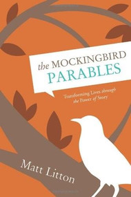 The Mockingbird Parables (Transforming Lives through the Power of Story) by Matt Litton, 9781414348346