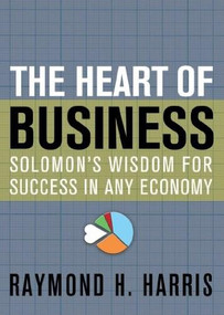 The Heart of Business (Solomon's Wisdom for Success in Any Economy) by Raymond Harris, 9781612914688