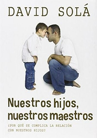 Nuestros hijos, nuestros maestros (Descubre cómo la enseñanza a tus hijos es un reflejo de ti mismo) by David Solá, 9781496401014