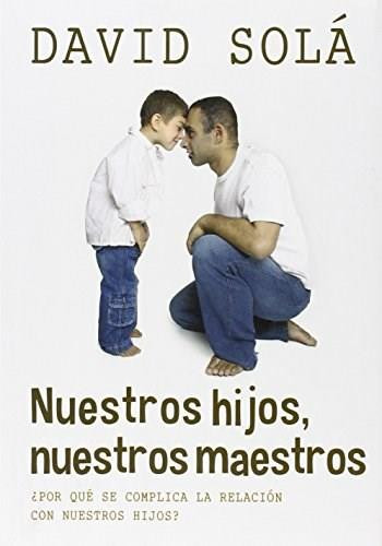 Nuestros hijos, nuestros maestros (Descubre cómo la enseñanza a tus hijos es un reflejo de ti mismo) by David Solá, 9781496401014