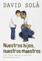 Nuestros hijos, nuestros maestros (Descubre cómo la enseñanza a tus hijos es un reflejo de ti mismo) by David Solá, 9781496401014