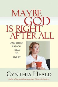 Maybe God Is Right After All (And Other Radical Ideas to Live By) by Cynthia Heald, 9781414300849