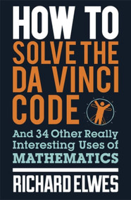 How to Solve the Da Vinci Code (And 34 Other Really Interesting Uses of Mathematics) by Richard Elwes, 9780857388384