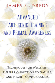 Advanced Autogenic Training and Primal Awareness (Techniques for Wellness, Deeper Connection to Nature, and Higher Consciousness) by James Endredy, 9781591432456