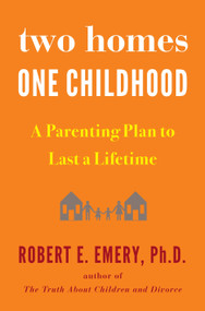 Two Homes, One Childhood (A Parenting Plan to Last a Lifetime) by Robert E. Emery Ph.D., 9781594634154