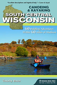 Canoeing & Kayaking South Central Wisconsin (60 Paddling Adventures Within 60 Miles of Madison) by Timothy Bauer, 9781634040204