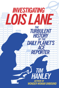 Investigating Lois Lane (The Turbulent History of the Daily Planet's Ace Reporter) by Tim Hanley, 9781613733325