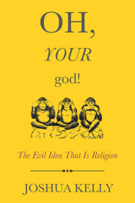 Oh, Your God! (The Evil Idea That Is Religion) by Joshua Kelly, 9781634310642