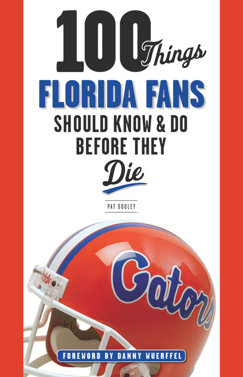 100 Things Florida Fans Should Know & Do Before They Die by Pat Dooley, Danny Wuerffel, 9781600788499
