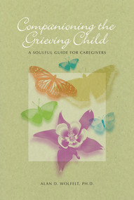 Companioning the Grieving Child (A Soulful Guide for Caregivers) by Alan Wolfelt, 9781617221583