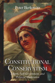 Constitutional Conservatism (Liberty, Self-Government, and Political Moderation) by Peter Berkowitz, 9780817916046