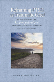 Reframing PTSD as Traumatic Grief (How Caregivers Can Companion Traumatized Grievers Through Catch-Up Mourning) by Alan Wolfelt, 9781617222139