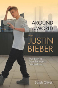 Around the World with Justin Bieber (True Stories from Beliebers Everywhere) by Sarah Oliver, 9781782198987
