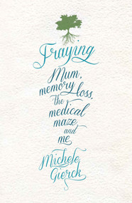 Fraying (Mum, Memory Loss, the Medical Maze and Me) by Michele Gierck, 9781742232331