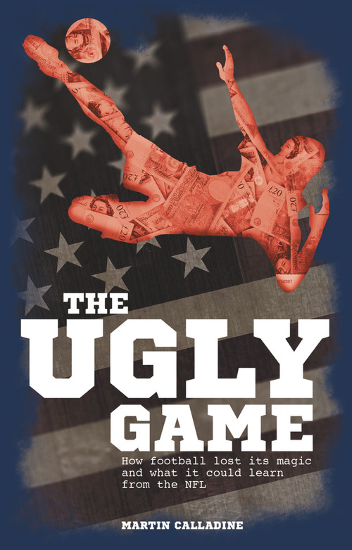 The Ugly Game (How Football Lost Its Magic and What It Could Learn from the NFL) by Martin Calladine, 9781785310072