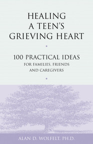 Healing a Teen's Grieving Heart (100 Practical Ideas for Families, Friends and Caregivers) by Alan Wolfelt, 9781879651241