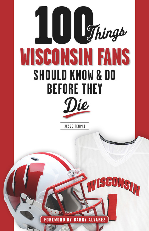 100 Things Wisconsin Fans Should Know & Do Before They Die by Jesse Temple, Barry Alvarez, 9781629372358