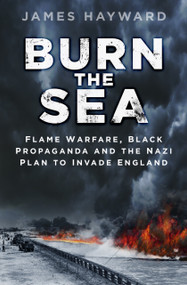 Burn the Sea (Flame Warfare, Black Propaganda and the Nazi Plan to Invade England) by James Hayward, 9780750965989