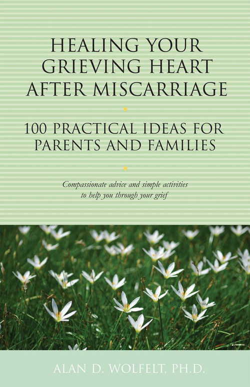 Healing Your Grieving Heart After Miscarriage (100 Practical Ideas for Parents and Families) by Alan D. Wolfelt, 9781617222184