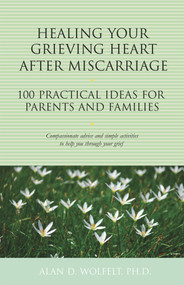 Healing Your Grieving Heart After Miscarriage (100 Practical Ideas for Parents and Families) by Alan Wolfelt, 9781617222184
