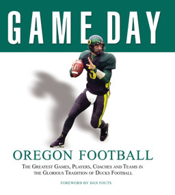 Game Day: Oregon Football (The Greatest Games, Players, Coaches and Teams in the Glorious Tradition of Ducks Football) by Athlon Sports, Dan Fouts, 9781600780172