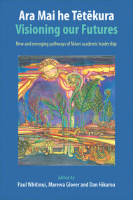 Ara Mai he Tetekura (Visioning Our Futures: New and Emerging Pathways of Maori Academic Leadership) by Paul Whitinui, Marewa Glover, Dan Hikuroa, 9781877578601