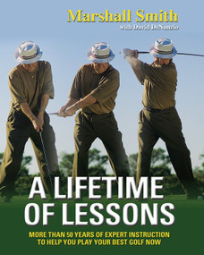 A Lifetime of Lessons (More Than 50 Years of Expert Instruction to Help You Play Your Best Golf Now) by Marshall Smith, David DeNunzio, 9781572438101