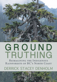 Ground-Truthing (Reflections on the Indigenous Rainforests of BC's North Coast) by Derrick Stacey Denholm, 9781927575703