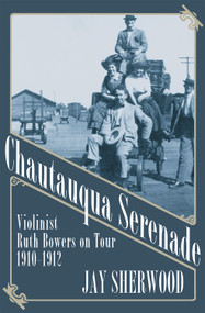 Chautauqua Serenade (Violinist Ruth Bowers on Tour, 1910-1912) by Jay Sherwood, 9781927575697
